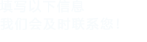 填寫(xiě)以下信息，我們會(huì)及時(shí)聯(lián)系您！